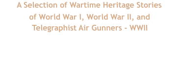 A Selection of Wartime Heritage Stories  of World War I, World War II, and Telegraphist Air Gunners - WWII
