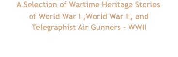 A Selection of Wartime Heritage Stories  of World War I ,World War II, and Telegraphist Air Gunners - WWII