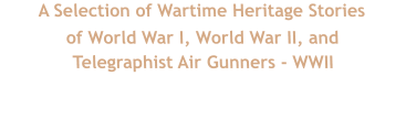 A Selection of Wartime Heritage Stories  of World War I, World War II, and Telegraphist Air Gunners - WWII