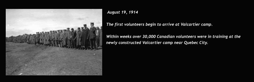 August 19, 1914  The first volunteers begin to arrive at Valcartier camp.   Within weeks over 30,000 Canadian volunteers were in training at the newly constructed Valcartier camp near Quebec City.