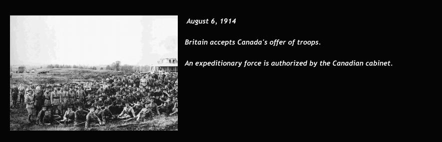 August 6, 1914  Britain accepts Canada's offer of troops.  An expeditionary force is authorized by the Canadian cabinet.