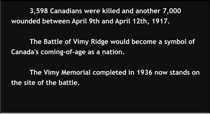3,598 Canadians were killed and another 7,000 wounded between April 9th and April 12th, 1917.  The Battle of Vimy Ridge would become a symbol of Canada's coming-of-age as a nation.   The Vimy Memorial completed in 1936 now stands on the site of the battle.